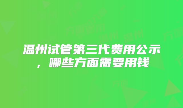 温州试管第三代费用公示，哪些方面需要用钱