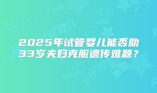 2025年试管婴儿能否助33岁夫妇克服遗传难题？