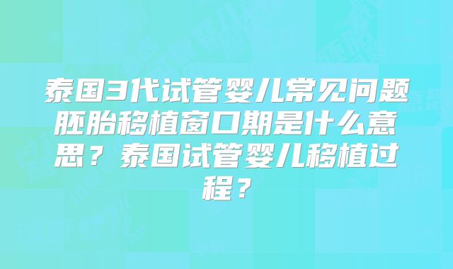 泰国3代试管婴儿常见问题胚胎移植窗口期是什么意思？泰国试管婴儿移植过程？