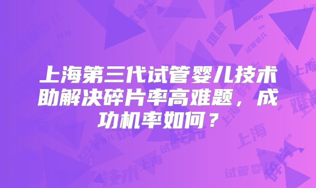 上海第三代试管婴儿技术助解决碎片率高难题，成功机率如何？