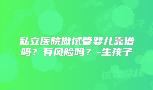 私立医院做试管婴儿靠谱吗？有风险吗？-生孩子