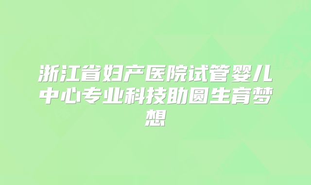 浙江省妇产医院试管婴儿中心专业科技助圆生育梦想