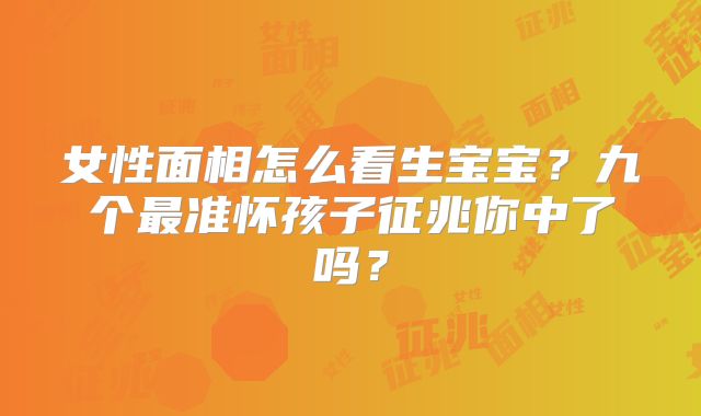 女性面相怎么看生宝宝？九个最准怀孩子征兆你中了吗？