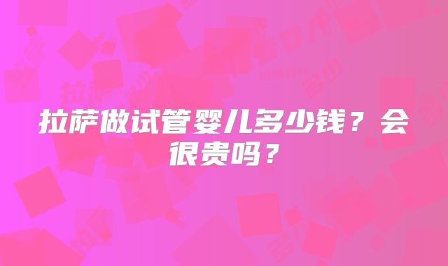 拉萨做试管婴儿多少钱？会很贵吗？