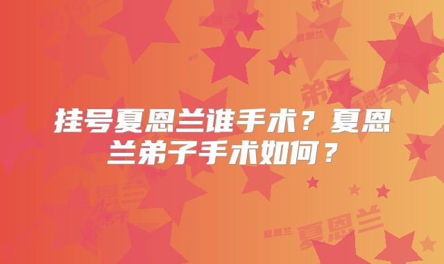 挂号夏恩兰谁手术?夏恩兰弟子手术如何?