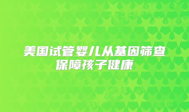 美国试管婴儿从基因筛查保障孩子健康