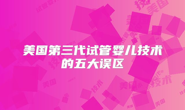 美国第三代试管婴儿技术的五大误区