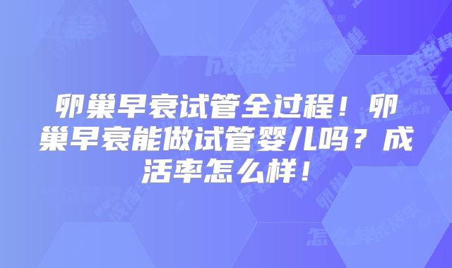 卵巢早衰试管全过程！卵巢早衰能做试管婴儿吗？成活率怎么样！