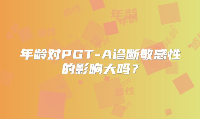 年龄对PGT-A诊断敏感性的影响大吗？