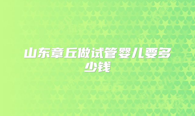 山东章丘做试管婴儿要多少钱