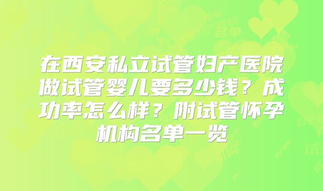 在西安私立试管妇产医院做试管婴儿要多少钱？成功率怎么样？附试管怀孕机构名单一览