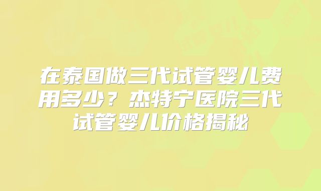 在泰国做三代试管婴儿费用多少？杰特宁医院三代试管婴儿价格揭秘