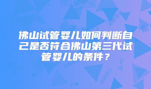 佛山试管婴儿如何判断自己是否符合佛山第三代试管婴儿的条件？