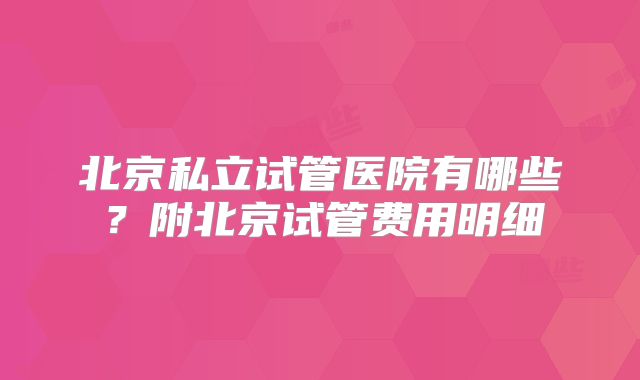 北京私立试管医院有哪些？附北京试管费用明细