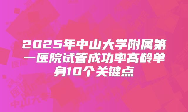 2025年中山大学附属第一医院试管成功率高龄单身10个关键点