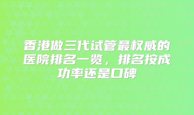香港做三代试管最权威的医院排名一览，排名按成功率还是口碑