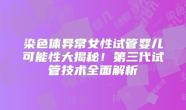 染色体异常女性试管婴儿可能性大揭秘！第三代试管技术全面解析