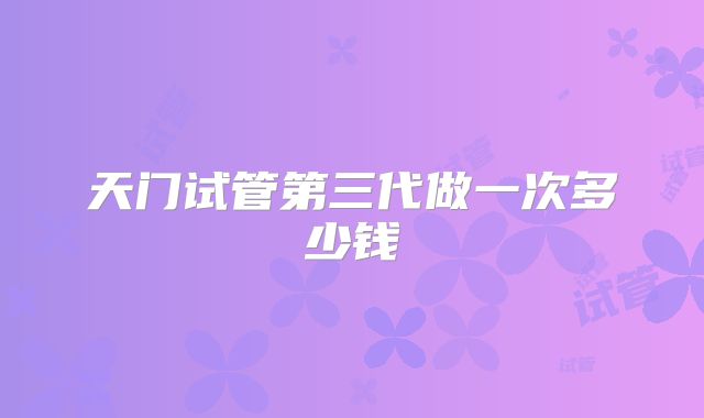 天门试管第三代做一次多少钱
