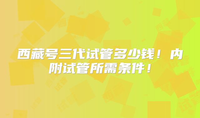 西藏号三代试管多少钱！内附试管所需条件！