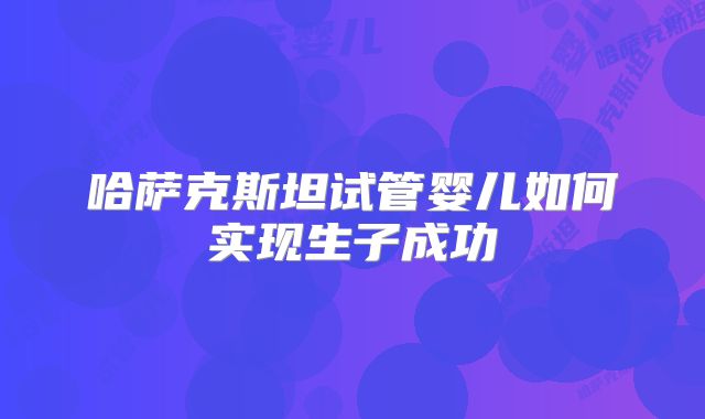 哈萨克斯坦试管婴儿如何实现生子成功