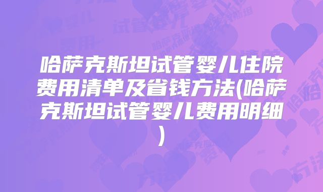 哈萨克斯坦试管婴儿住院费用清单及省钱方法(哈萨克斯坦试管婴儿费用明细)