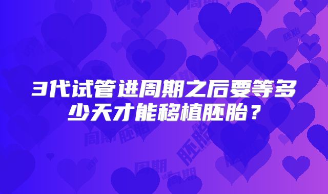 3代试管进周期之后要等多少天才能移植胚胎？