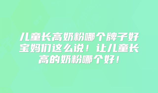 儿童长高奶粉哪个牌子好宝妈们这么说！让儿童长高的奶粉哪个好！