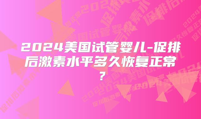 2024美国试管婴儿-促排后激素水平多久恢复正常?