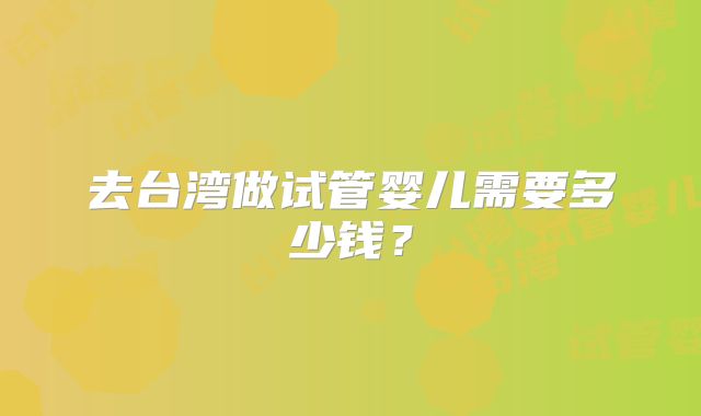 去台湾做试管婴儿需要多少钱？