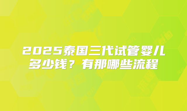 2025泰国三代试管婴儿多少钱？有那哪些流程