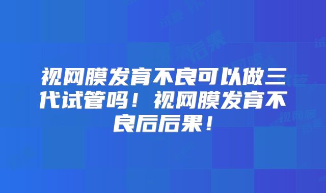 视网膜发育不良可以做三代试管吗！视网膜发育不良后后果！