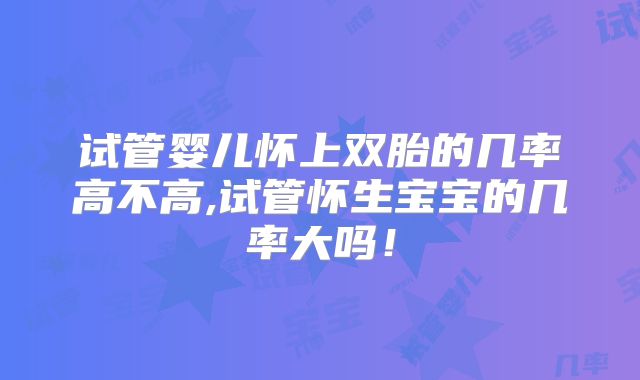 试管婴儿怀上双胎的几率高不高,试管怀生宝宝的几率大吗！