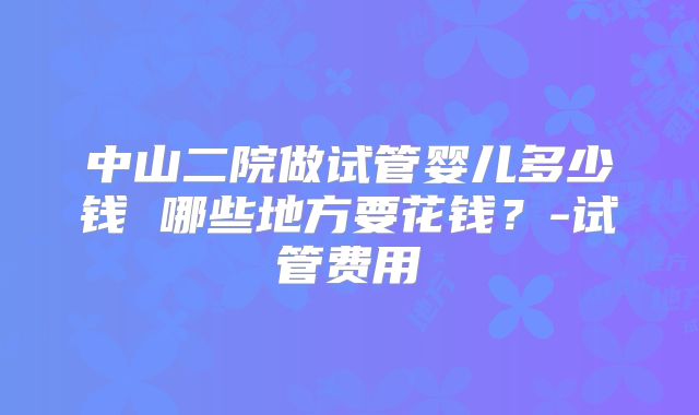 中山二院做试管婴儿多少钱 哪些地方要花钱？-试管费用
