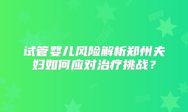 试管婴儿风险解析郑州夫妇如何应对治疗挑战？