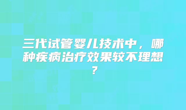 三代试管婴儿技术中，哪种疾病治疗效果较不理想？
