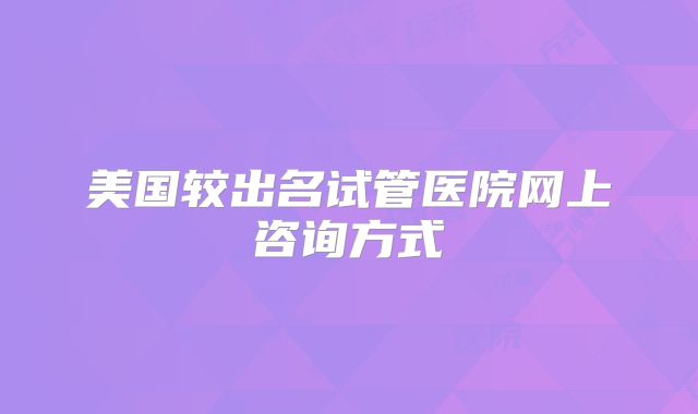 美国较出名试管医院网上咨询方式