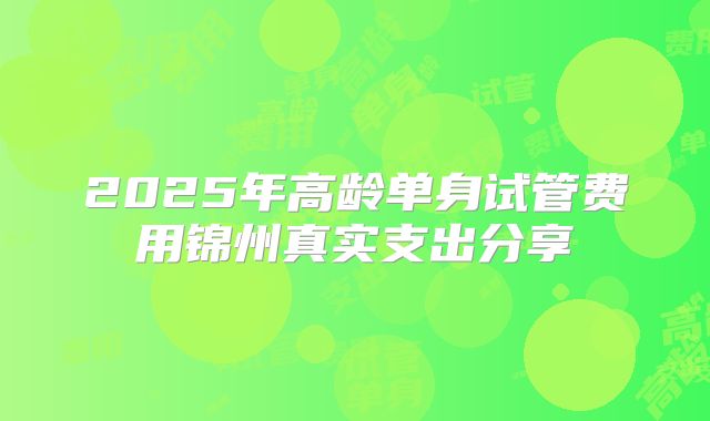 2025年高龄单身试管费用锦州真实支出分享