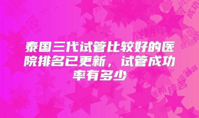泰国三代试管比较好的医院排名已更新,试管成功率有多少