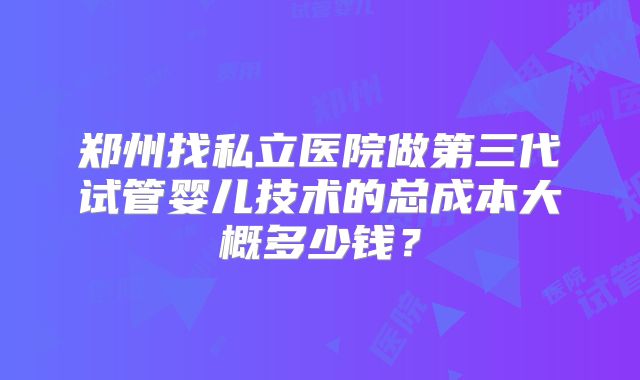 郑州找私立医院做第三代试管婴儿技术的总成本大概多少钱？