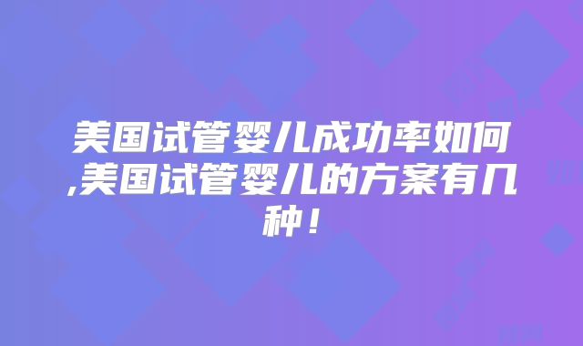 美国试管婴儿成功率如何,美国试管婴儿的方案有几种!