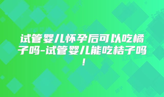 试管婴儿怀孕后可以吃橘子吗-试管婴儿能吃桔子吗！