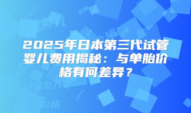 2025年日本第三代试管婴儿费用揭秘：与单胎价格有何差异？