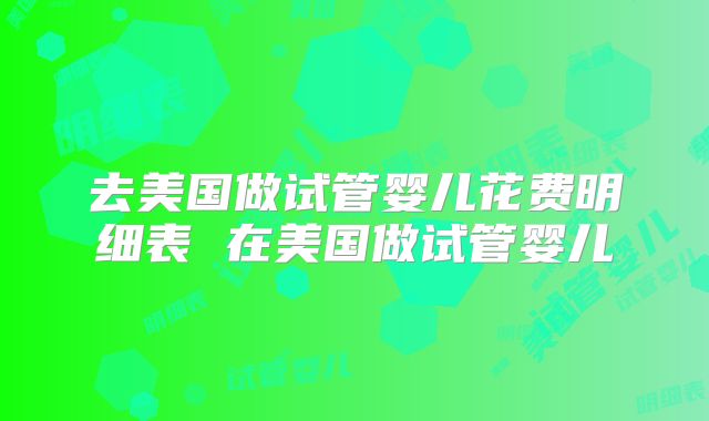 去美国做试管婴儿花费明细表 在美国做试管婴儿