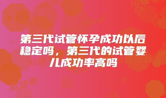 第三代试管怀孕成功以后稳定吗，第三代的试管婴儿成功率高吗
