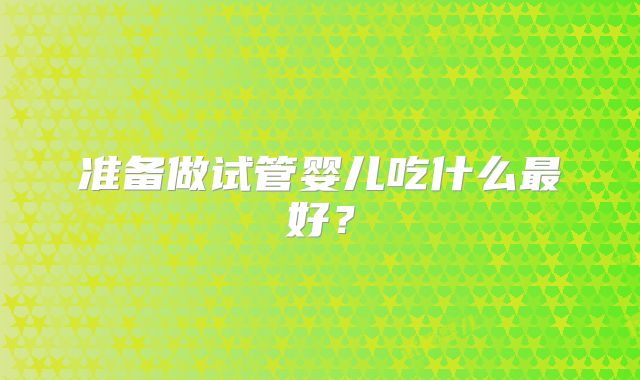 准备做试管婴儿吃什么最好?