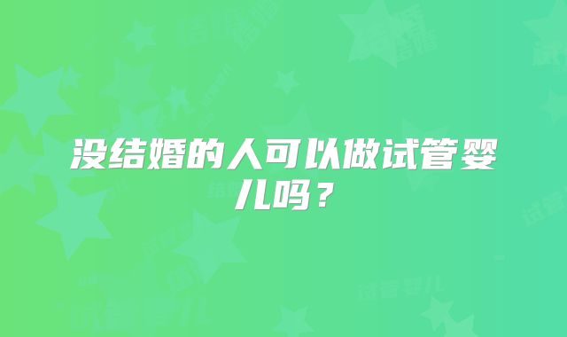 没结婚的人可以做试管婴儿吗?