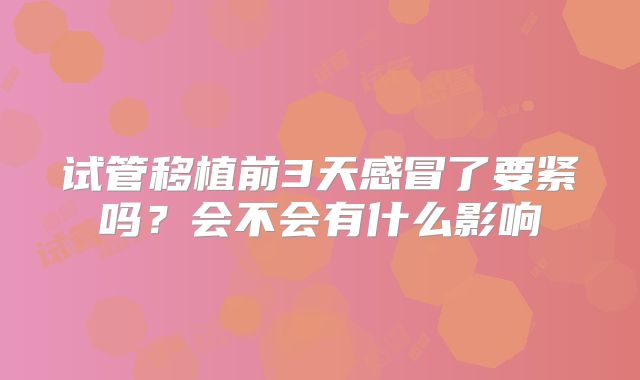 试管移植前3天感冒了要紧吗？会不会有什么影响