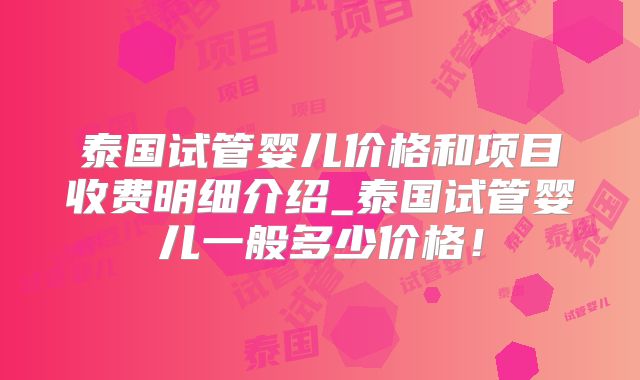泰国试管婴儿价格和项目收费明细介绍_泰国试管婴儿一般多少价格！