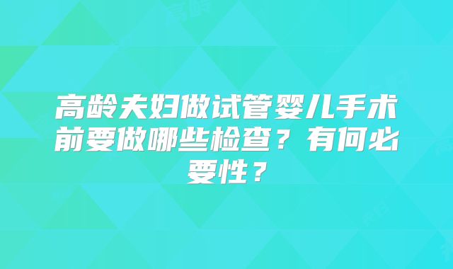 高龄夫妇做试管婴儿手术前要做哪些检查?有何必要性?