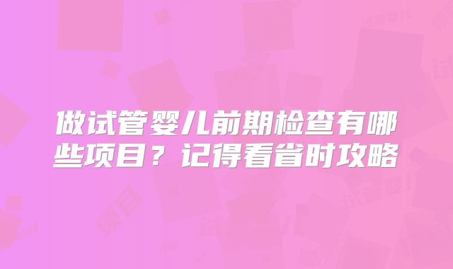 做试管婴儿前期检查有哪些项目？记得看省时攻略